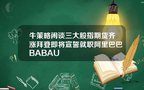 牛策略闲谈三大股指期货齐涨拜登即将宣誓就职阿里巴巴BABAU