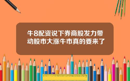牛8配资说下券商股发力带动股市大涨牛市真的要来了