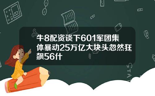 牛8配资谈下601军团集体暴动25万亿大块头忽然狂飙56什