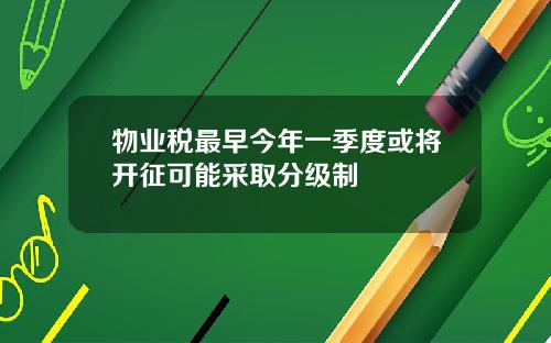 物业税最早今年一季度或将开征可能采取分级制