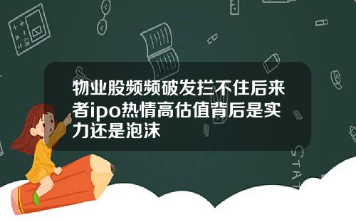 物业股频频破发拦不住后来者ipo热情高估值背后是实力还是泡沫