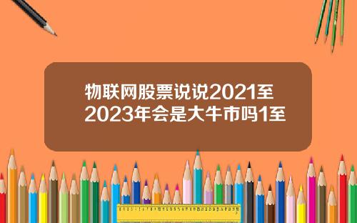物联网股票说说2021至2023年会是大牛市吗1至