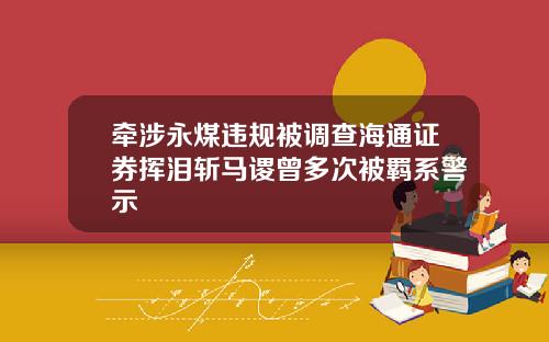 牵涉永煤违规被调查海通证券挥泪斩马谡曾多次被羁系警示