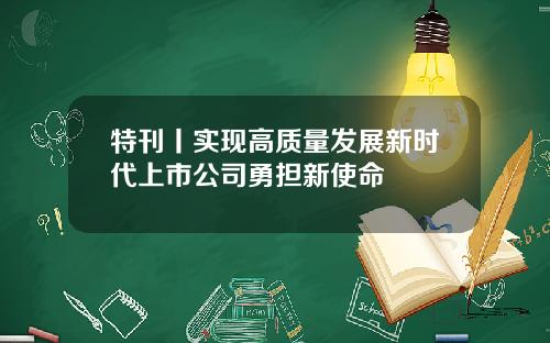 特刊丨实现高质量发展新时代上市公司勇担新使命