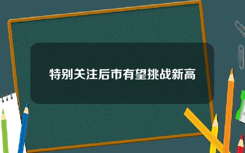 特别关注后市有望挑战新高