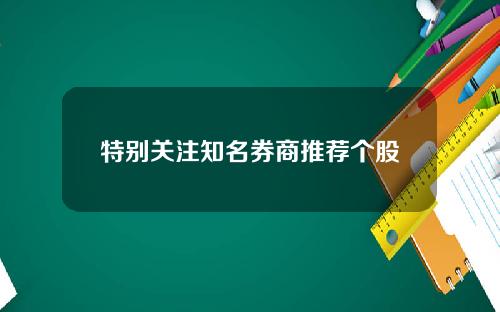 特别关注知名券商推荐个股