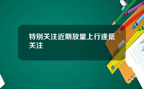 特别关注近期放量上行逢低关注