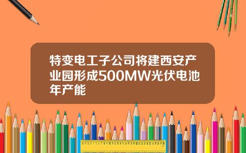 特变电工子公司将建西安产业园形成500MW光伏电池年产能