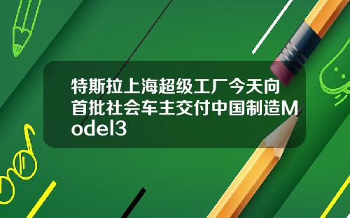 特斯拉上海超级工厂今天向首批社会车主交付中国制造Model3