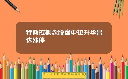 特斯拉概念股盘中拉升华昌达涨停