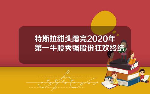 特斯拉甜头蹭完2020年第一牛股秀强股份狂欢终结