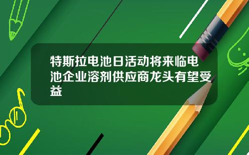 特斯拉电池日活动将来临电池企业溶剂供应商龙头有望受益