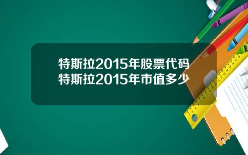 特斯拉2015年股票代码特斯拉2015年市值多少