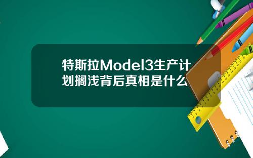 特斯拉Model3生产计划搁浅背后真相是什么