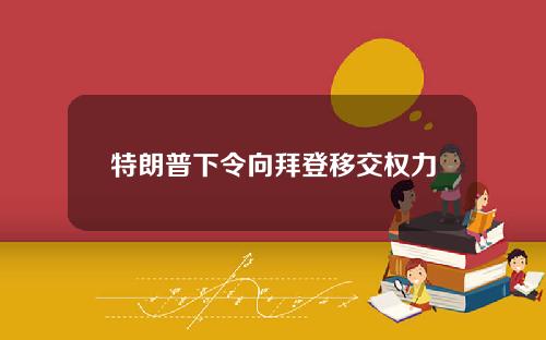 特朗普下令向拜登移交权力
