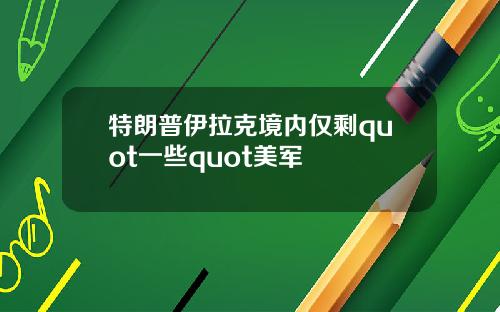特朗普伊拉克境内仅剩quot一些quot美军