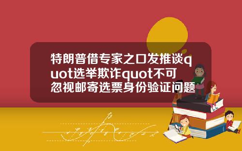 特朗普借专家之口发推谈quot选举欺诈quot不可忽视邮寄选票身份验证问题