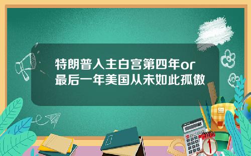 特朗普入主白宫第四年or最后一年美国从未如此孤傲