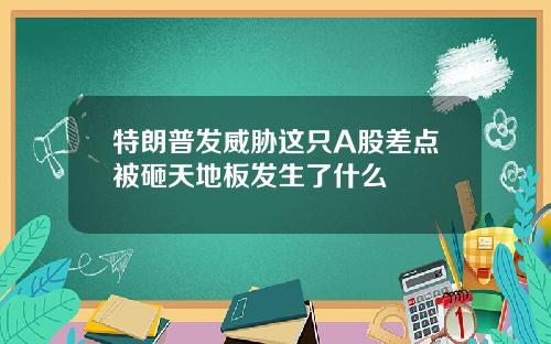 特朗普发威胁这只A股差点被砸天地板发生了什么