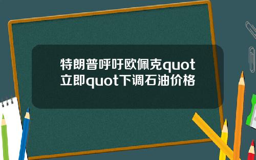 特朗普呼吁欧佩克quot立即quot下调石油价格