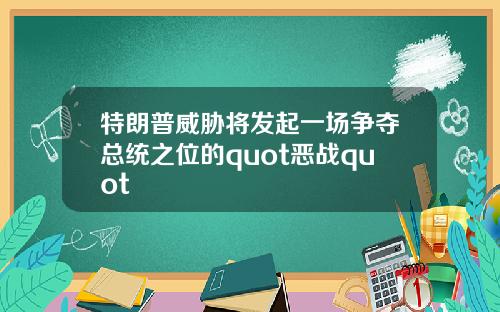 特朗普威胁将发起一场争夺总统之位的quot恶战quot