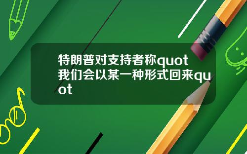 特朗普对支持者称quot我们会以某一种形式回来quot