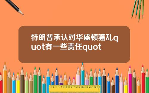 特朗普承认对华盛顿骚乱quot有一些责任quot