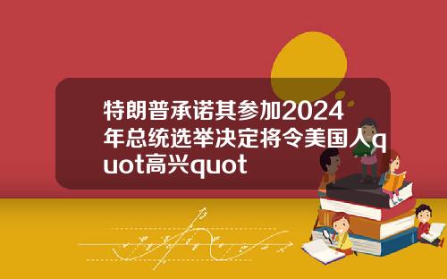 特朗普承诺其参加2024年总统选举决定将令美国人quot高兴quot