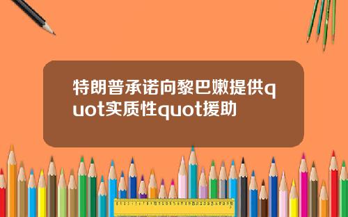 特朗普承诺向黎巴嫩提供quot实质性quot援助