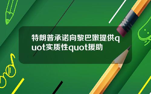 特朗普承诺向黎巴嫩提供quot实质性quot援助