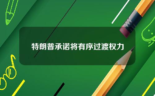特朗普承诺将有序过渡权力