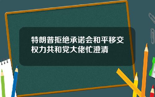 特朗普拒绝承诺会和平移交权力共和党大佬忙澄清