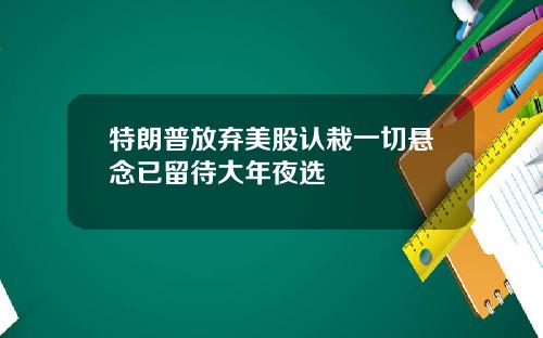 特朗普放弃美股认栽一切悬念已留待大年夜选