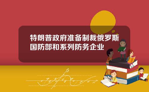 特朗普政府准备制裁俄罗斯国防部和系列防务企业