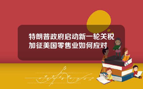 特朗普政府启动新一轮关税加征美国零售业如何应对