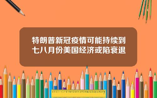 特朗普新冠疫情可能持续到七八月份美国经济或陷衰退
