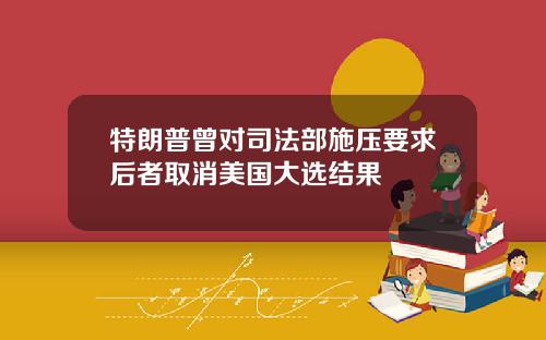 特朗普曾对司法部施压要求后者取消美国大选结果