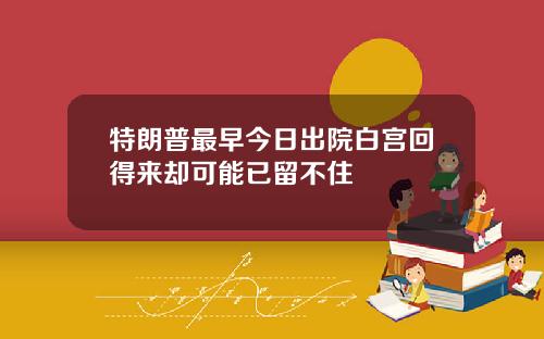 特朗普最早今日出院白宫回得来却可能已留不住