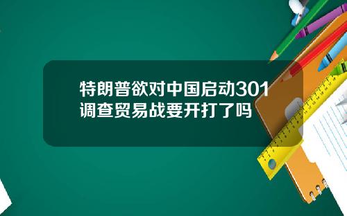 特朗普欲对中国启动301调查贸易战要开打了吗