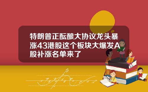 特朗普正酝酿大协议龙头暴涨43港股这个板块大爆发A股补涨名单来了