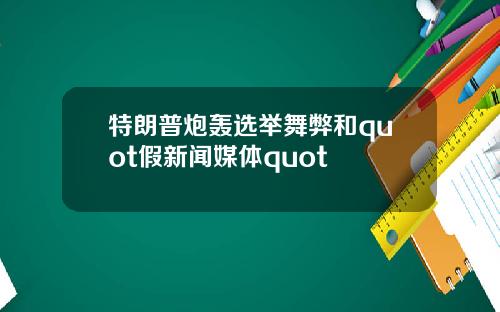 特朗普炮轰选举舞弊和quot假新闻媒体quot