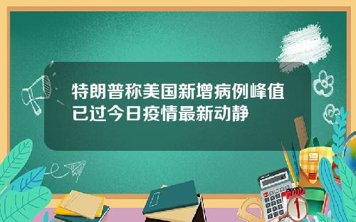 特朗普称美国新增病例峰值已过今日疫情最新动静