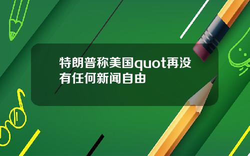 特朗普称美国quot再没有任何新闻自由