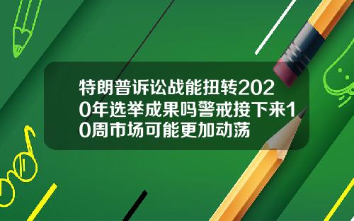 特朗普诉讼战能扭转2020年选举成果吗警戒接下来10周市场可能更加动荡