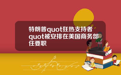 特朗普quot狂热支持者quot被安排在美国商务部任要职