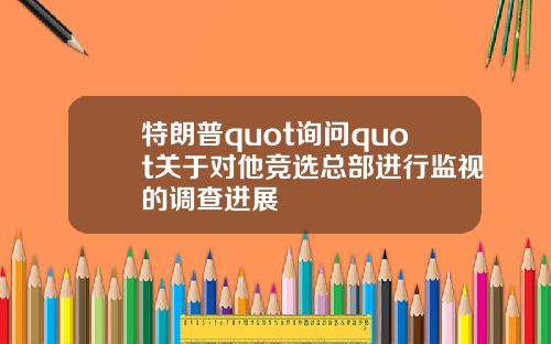 特朗普quot询问quot关于对他竞选总部进行监视的调查进展