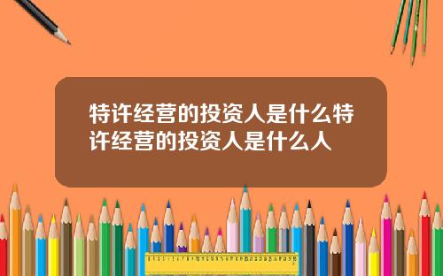 特许经营的投资人是什么特许经营的投资人是什么人