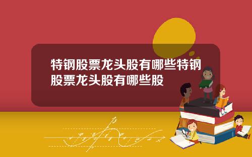特钢股票龙头股有哪些特钢股票龙头股有哪些股