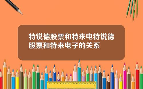 特锐德股票和特来电特锐德股票和特来电子的关系