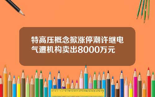特高压概念掀涨停潮许继电气遭机构卖出8000万元